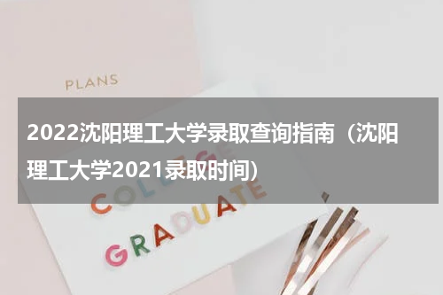 2022沈阳理工大学录取查询指南（沈阳理工大学2021录取时间）