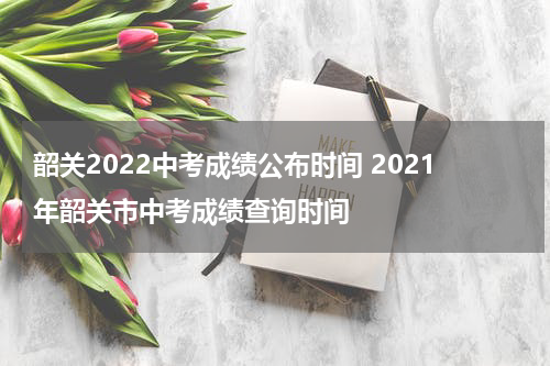 韶关2022中考成绩公布时间 2021年韶关市中考成绩查询时间