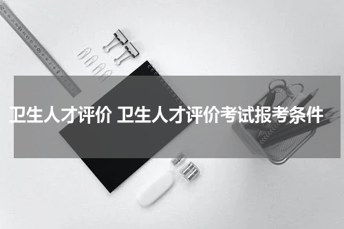 卫生人才评价 卫生人才评价考试报考条件