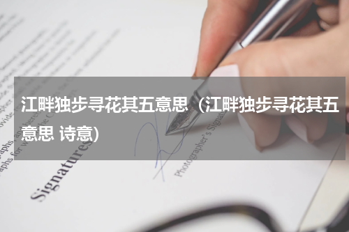 江畔独步寻花其五意思（江畔独步寻花其五意思 诗意）