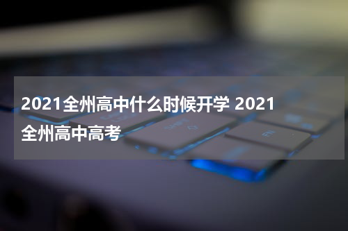 2021全州高中什么时候开学 2021全州高中高考