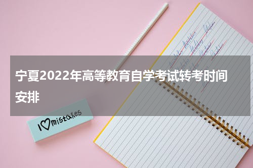 宁夏2022年高等教育自学考试转考时间安排