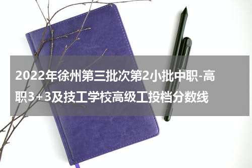 2022年徐州第三批次第2小批中职-高职3+3及技工学校高级工投档分数线