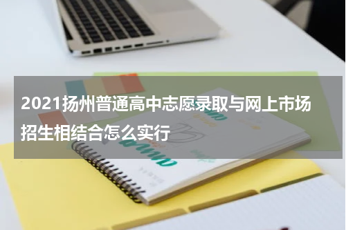 2021扬州普通高中志愿录取与网上市场招生相结合怎么实行