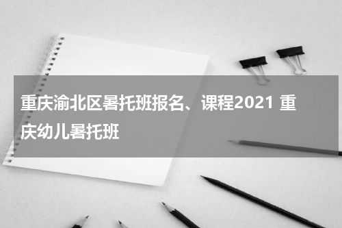重庆渝北区暑托班报名、课程2021 重庆幼儿暑托班
