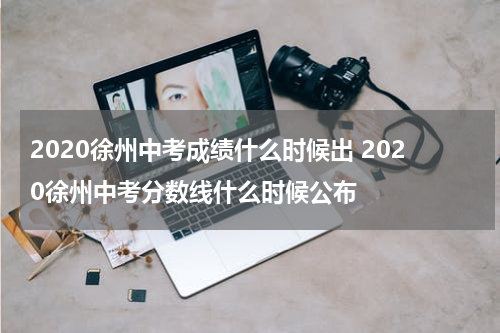 2020徐州中考成绩什么时候出 2020徐州中考分数线什么时候公布