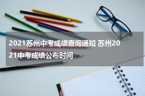 2021苏州中考成绩查询通知 苏州2021中考成绩公布时间