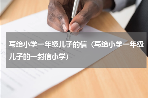 写给小学一年级儿子的信（写给小学一年级儿子的一封信小学）