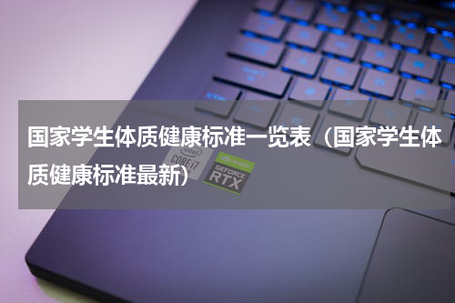 国家学生体质健康标准一览表（国家学生体质健康标准最新）