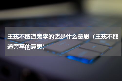 王戎不取道旁李的诸是什么意思（王戎不取道旁李的意思）