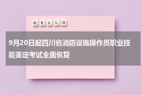 9月20日起四川省消防设施操作员职业技能鉴定考试全面恢复