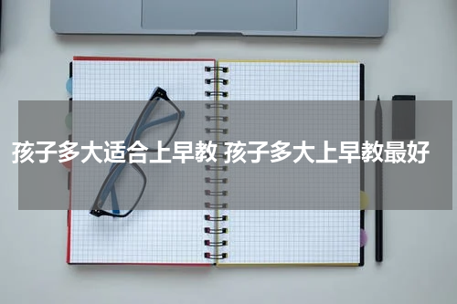 孩子多大适合上早教 孩子多大上早教最好