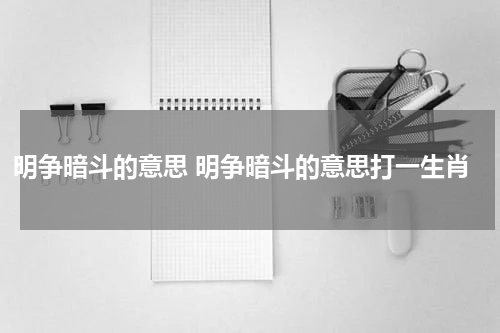 明争暗斗的意思 明争暗斗的意思打一生肖