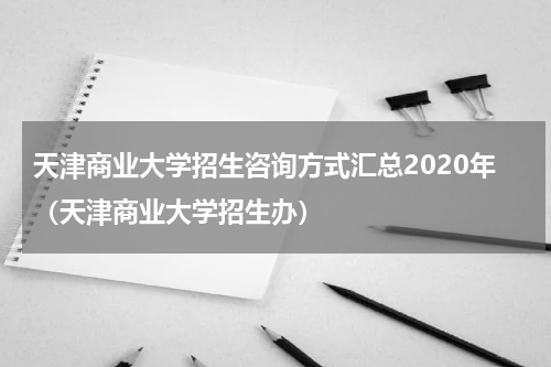 天津商业大学招生咨询方式汇总2020年（天津商业大学招生办）
