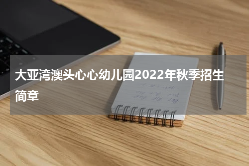 大亚湾澳头心心幼儿园2022年秋季招生简章