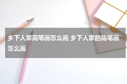 乡下人家简笔画怎么画 乡下人家的简笔画怎么画