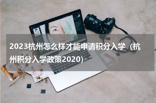 2023杭州怎么样才能申请积分入学（杭州积分入学政策2020）