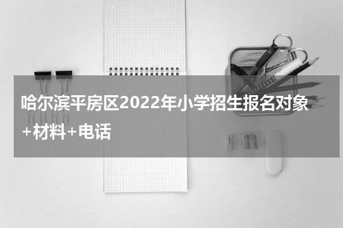 哈尔滨平房区2022年小学招生报名对象+材料+电话