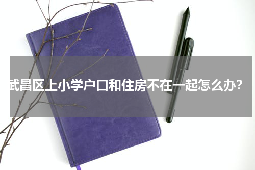 武昌区上小学户口和住房不在一起怎么办？