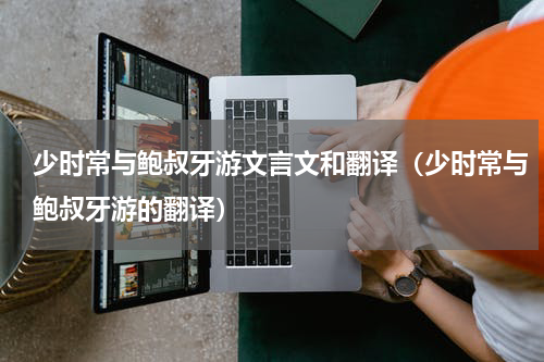 少时常与鲍叔牙游文言文和翻译（少时常与鲍叔牙游的翻译）