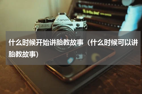 什么时候开始讲胎教故事（什么时候可以讲胎教故事）