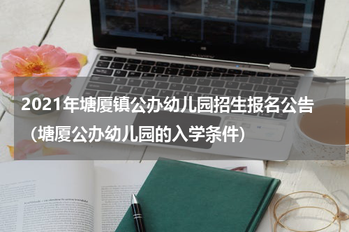 2021年塘厦镇公办幼儿园招生报名公告（塘厦公办幼儿园的入学条件）