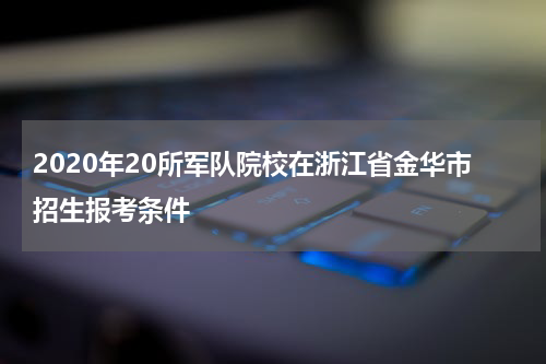 2020年20所军队院校在浙江省金华市招生报考条件