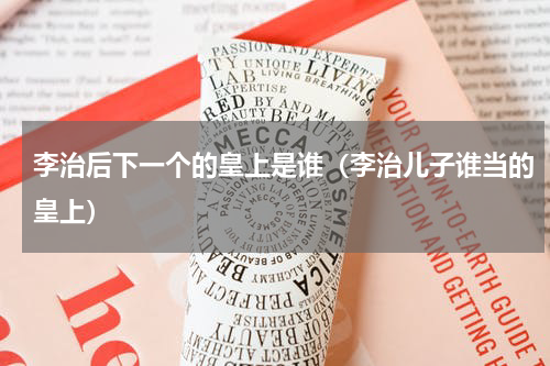 李治后下一个的皇上是谁（李治儿子谁当的皇上）