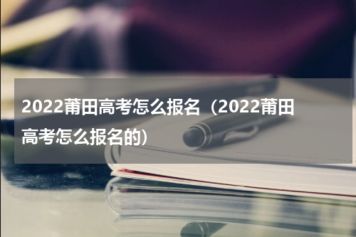 2022莆田高考怎么报名（2022莆田高考怎么报名的）