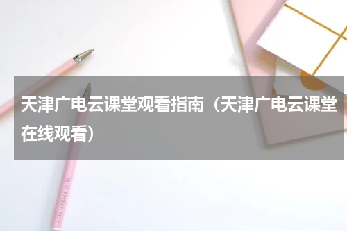 天津广电云课堂观看指南（天津广电云课堂在线观看）