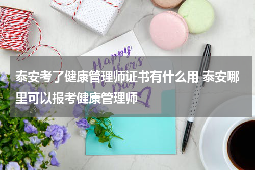 泰安考了健康管理师证书有什么用 泰安哪里可以报考健康管理师