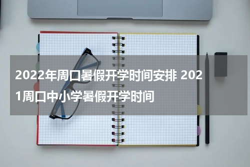 2022年周口暑假开学时间安排 2021周口中小学暑假开学时间