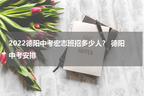 2022德阳中考宏志班招多少人？ 德阳中考安排