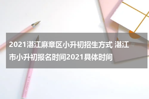 2021湛江麻章区小升初招生方式 湛江市小升初报名时间2021具体时间