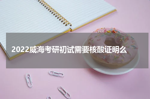2022威海考研初试需要核酸证明么