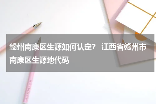 赣州南康区生源如何认定？ 江西省赣州市南康区生源地代码