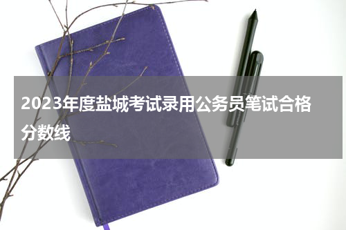 2023年度盐城考试录用公务员笔试合格分数线