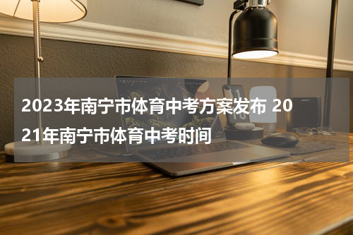 2023年南宁市体育中考方案发布 2021年南宁市体育中考时间