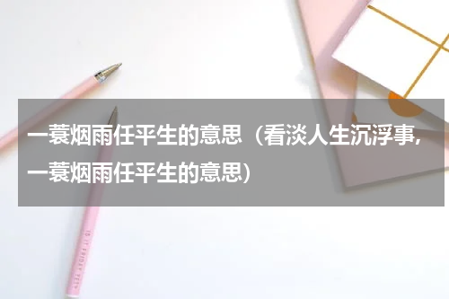 一蓑烟雨任平生的意思（看淡人生沉浮事,一蓑烟雨任平生的意思）