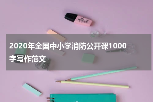 2020年全国中小学消防公开课1000字写作范文