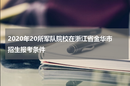 2020年20所军队院校在浙江省金华市招生报考条件
