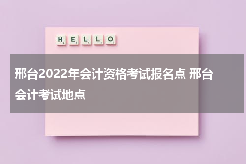 邢台2022年会计资格考试报名点 邢台会计考试地点
