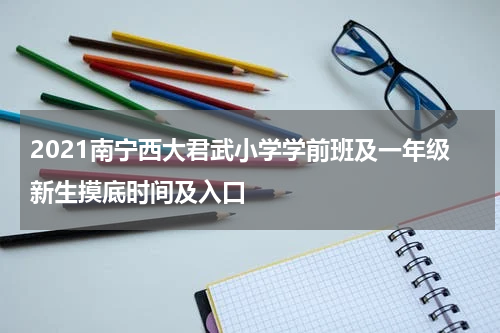 2021南宁西大君武小学学前班及一年级新生摸底时间及入口