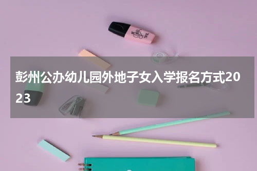 彭州公办幼儿园外地子女入学报名方式2023