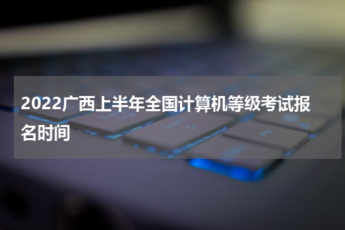 2022广西上半年全国计算机等级考试报名时间
