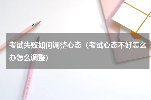 考试失败如何调整心态（考试心态不好怎么办怎么调整）