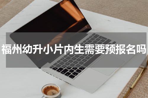 福州幼升小片内生需要预报名吗