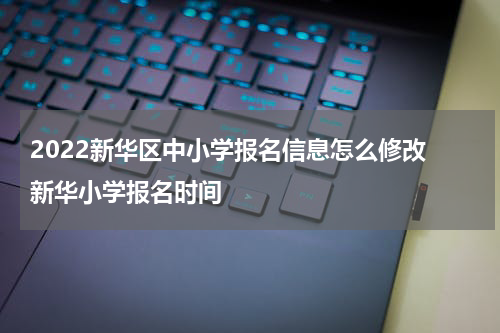 2022新华区中小学报名信息怎么修改 新华小学报名时间