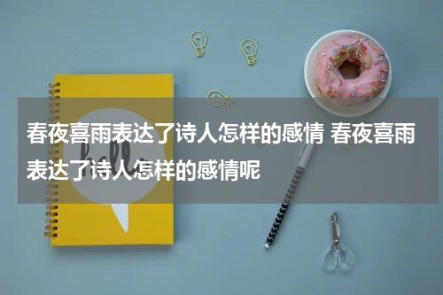 春夜喜雨表达了诗人怎样的感情 春夜喜雨表达了诗人怎样的感情呢