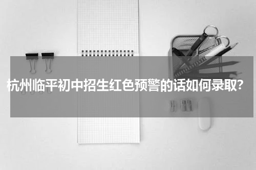 杭州临平初中招生红色预警的话如何录取？